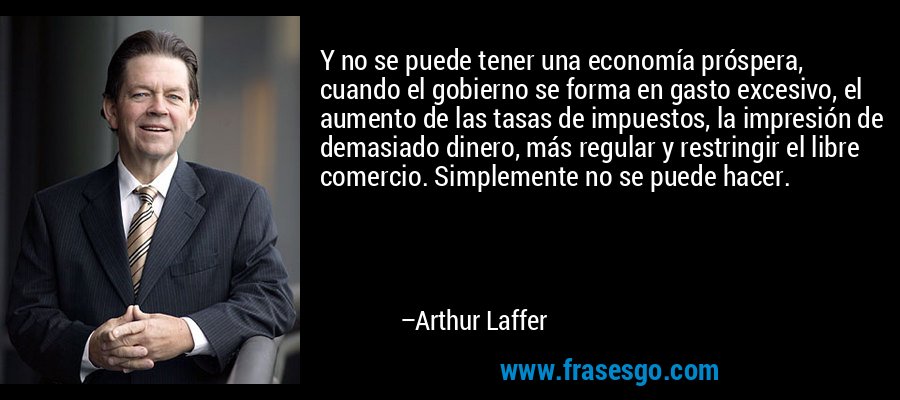 Y no se puede tener una economía próspera, cuando el gobierno se forma en gasto excesivo, el aumento de las tasas de impuestos, la impresión de demasiado dinero, más regular y restringir el libre comercio. Simplemente no se puede hacer. – Arthur Laffer