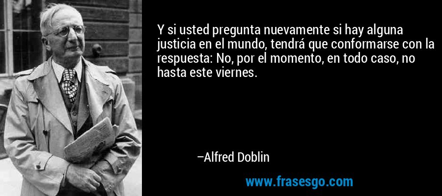Y si usted pregunta nuevamente si hay alguna justicia en el mundo, tendrá que conformarse con la respuesta: No, por el momento, en todo caso, no hasta este viernes. – Alfred Doblin