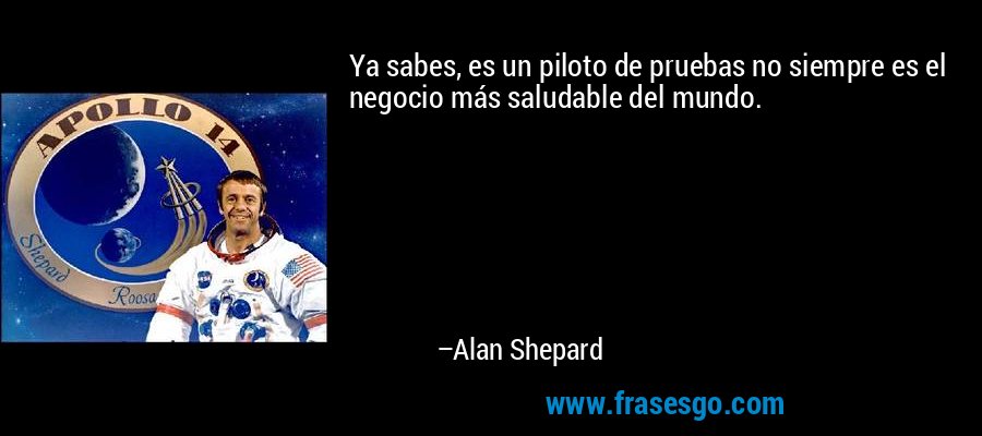 Ya sabes, es un piloto de pruebas no siempre es el negocio más saludable del mundo. – Alan Shepard