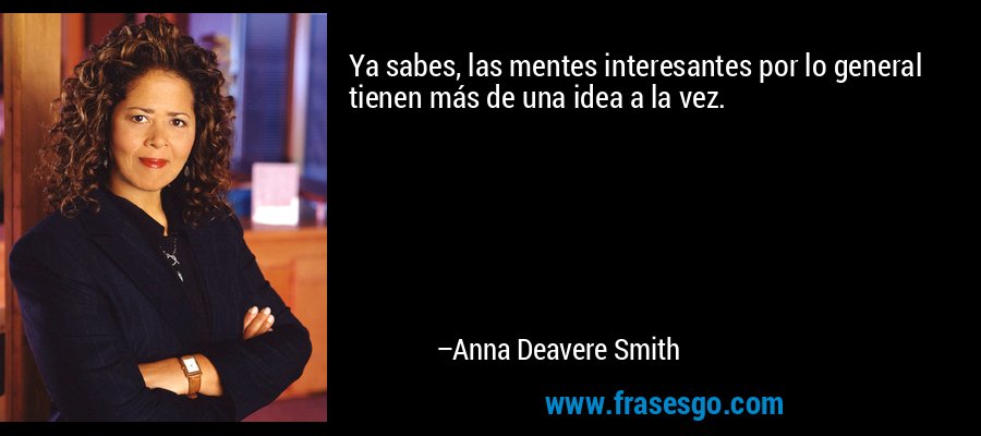 Ya sabes, las mentes interesantes por lo general tienen más de una idea a la vez. – Anna Deavere Smith