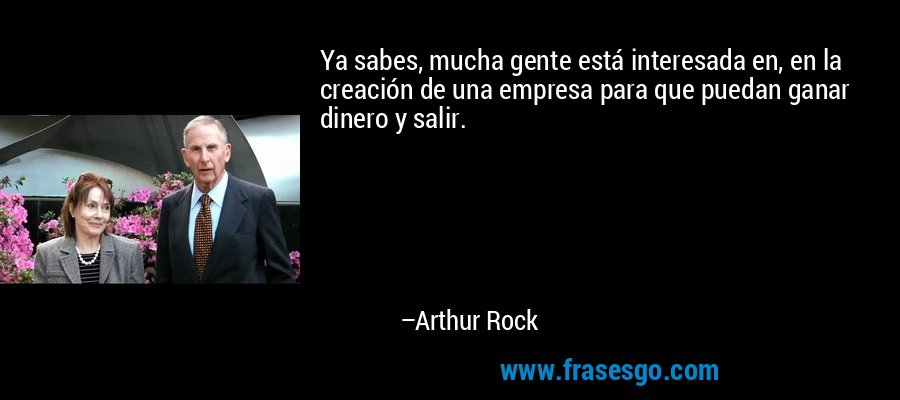 Ya sabes, mucha gente está interesada en, en la creación de una empresa para que puedan ganar dinero y salir. – Arthur Rock