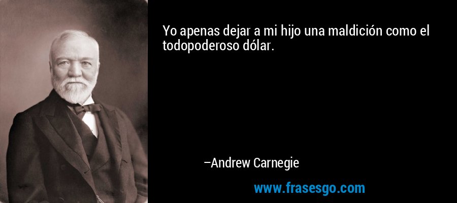 Yo apenas dejar a mi hijo una maldición como el todopoderoso dólar. – Andrew Carnegie