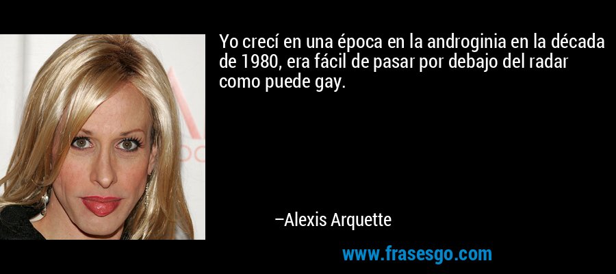 Yo crecí en una época en la androginia en la década de 1980, era fácil de pasar por debajo del radar como puede gay. – Alexis Arquette