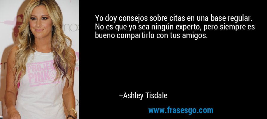 Yo doy consejos sobre citas en una base regular. No es que yo sea ningún experto, pero siempre es bueno compartirlo con tus amigos. – Ashley Tisdale