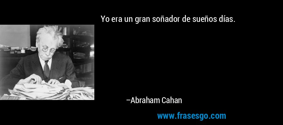 Yo era un gran soñador de sueños días. – Abraham Cahan