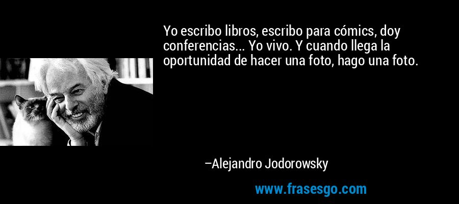 Yo escribo libros, escribo para cómics, doy conferencias... Yo vivo. Y cuando llega la oportunidad de hacer una foto, hago una foto. – Alejandro Jodorowsky