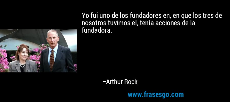 Yo fui uno de los fundadores en, en que los tres de nosotros tuvimos el, tenía acciones de la fundadora. – Arthur Rock