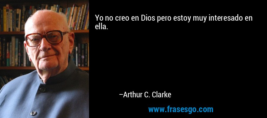 Yo no creo en Dios pero estoy muy interesado en ella. – Arthur C. Clarke