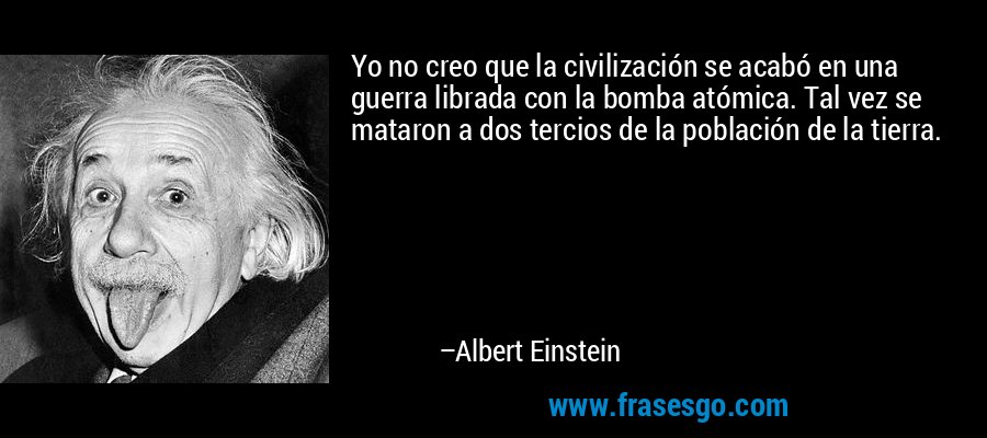 Yo no creo que la civilización se acabó en una guerra librada con la bomba atómica. Tal vez se mataron a dos tercios de la población de la tierra. – Albert Einstein