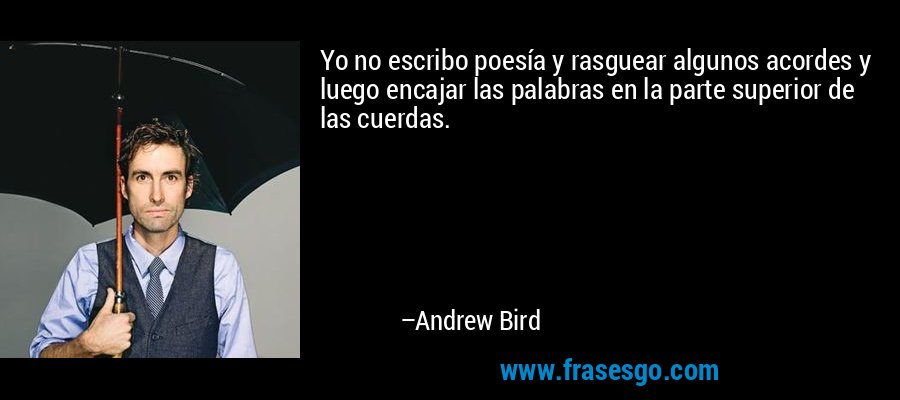 Yo no escribo poesía y rasguear algunos acordes y luego encajar las palabras en la parte superior de las cuerdas. – Andrew Bird