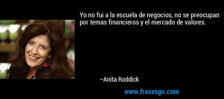 Yo no fui a la escuela de negocios, no se preocupan por temas financieros y el mercado de valores. – Anita Roddick