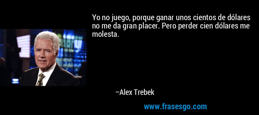 Yo no juego, porque ganar unos cientos de dólares no me da gran placer. Pero perder cien dólares me molesta. – Alex Trebek