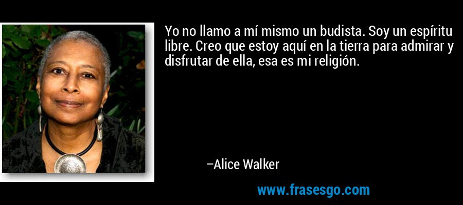 Yo no llamo a mí mismo un budista. Soy un espíritu libre. Creo que estoy aquí en la tierra para admirar y disfrutar de ella, esa es mi religión. – Alice Walker