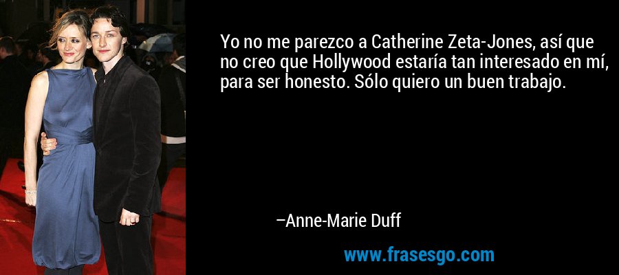 Yo no me parezco a Catherine Zeta-Jones, así que no creo que Hollywood estaría tan interesado en mí, para ser honesto. Sólo quiero un buen trabajo. – Anne-Marie Duff
