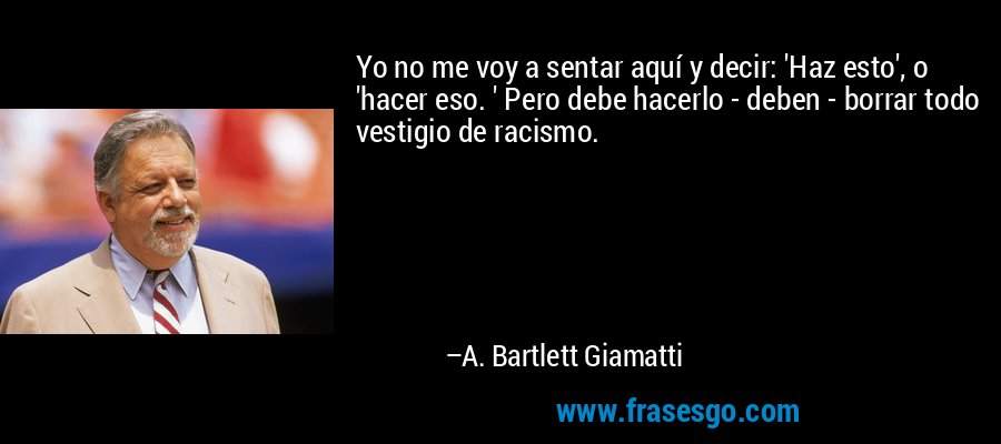 Yo no me voy a sentar aquí y decir: 'Haz esto', o 'hacer eso. ' Pero debe hacerlo - deben - borrar todo vestigio de racismo. – A. Bartlett Giamatti