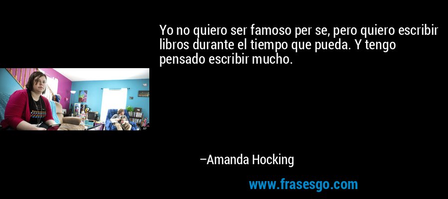 Yo no quiero ser famoso per se, pero quiero escribir libros durante el tiempo que pueda. Y tengo pensado escribir mucho. – Amanda Hocking