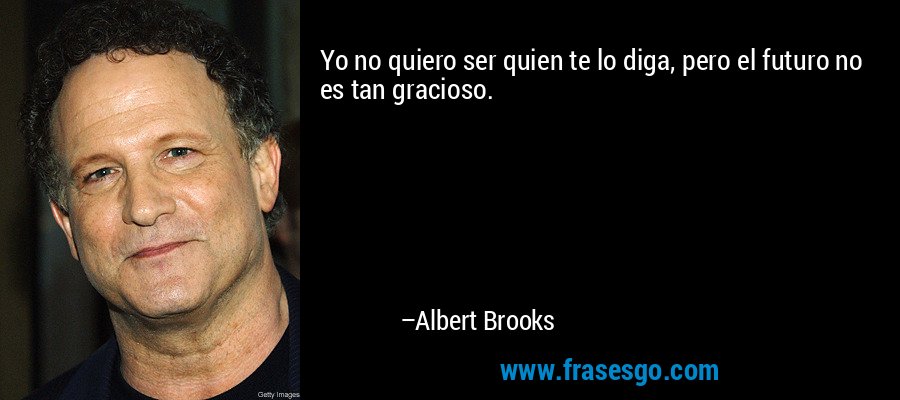 Yo no quiero ser quien te lo diga, pero el futuro no es tan gracioso. – Albert Brooks