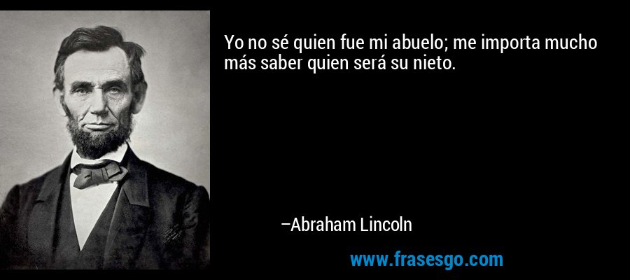 Yo no sé quien fue mi abuelo; me importa mucho más saber quien será su nieto. – Abraham Lincoln