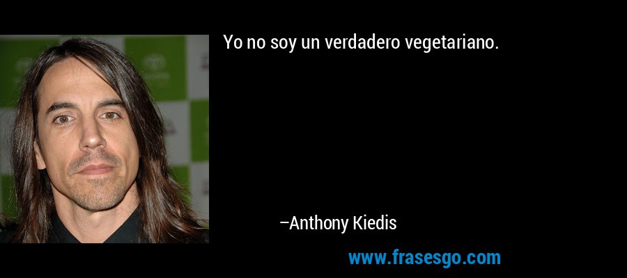 Yo no soy un verdadero vegetariano. – Anthony Kiedis