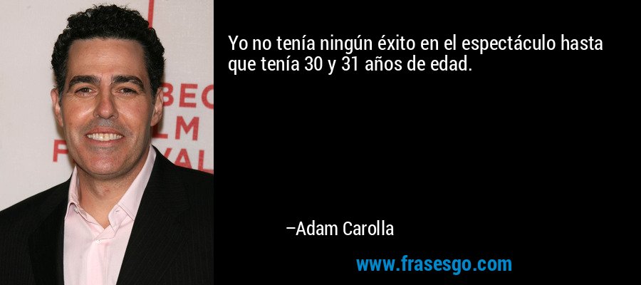 Yo no tenía ningún éxito en el espectáculo hasta que tenía 30 y 31 años de edad. – Adam Carolla
