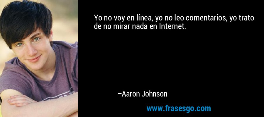 Yo no voy en línea, yo no leo comentarios, yo trato de no mirar nada en Internet. – Aaron Johnson