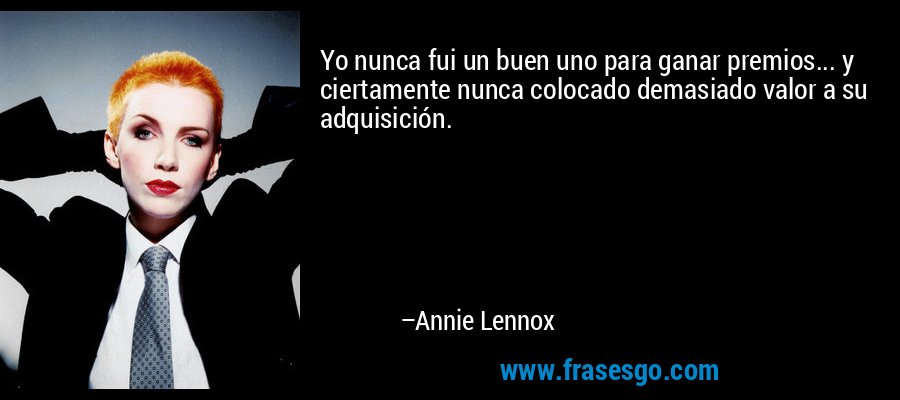 Yo nunca fui un buen uno para ganar premios... y ciertamente nunca colocado demasiado valor a su adquisición. – Annie Lennox