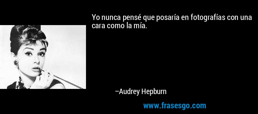 Yo nunca pensé que posaría en fotografías con una cara como la mía. – Audrey Hepburn
