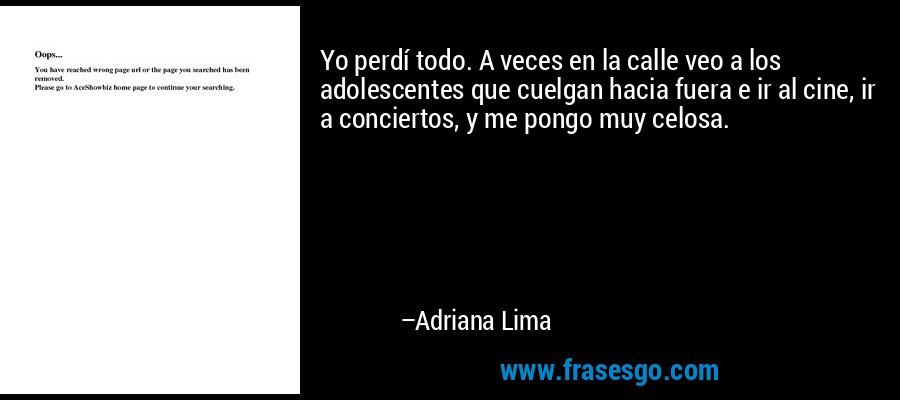 Yo perdí todo. A veces en la calle veo a los adolescentes que cuelgan hacia fuera e ir al cine, ir a conciertos, y me pongo muy celosa. – Adriana Lima