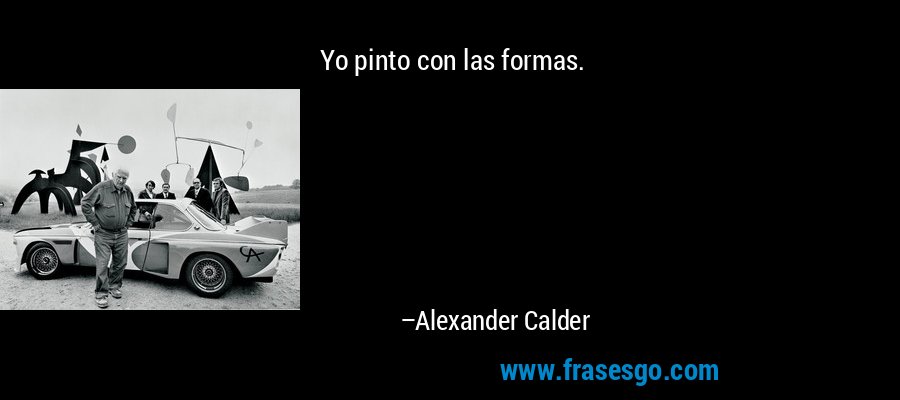 Yo pinto con las formas. – Alexander Calder