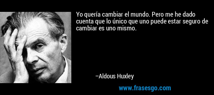 Yo quería cambiar el mundo. Pero me he dado cuenta que lo único que uno puede estar seguro de cambiar es uno mismo. – Aldous Huxley