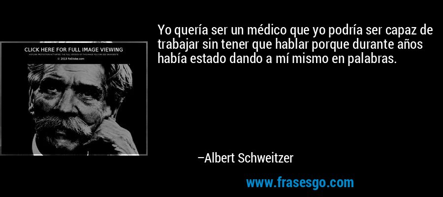 Yo quería ser un médico que yo podría ser capaz de trabajar sin tener que hablar porque durante años había estado dando a mí mismo en palabras. – Albert Schweitzer