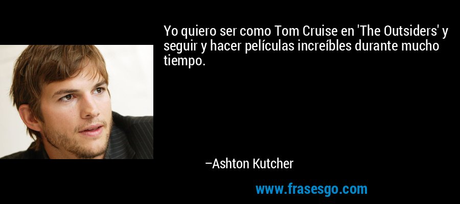 Yo quiero ser como Tom Cruise en 'The Outsiders' y seguir y hacer películas increíbles durante mucho tiempo. – Ashton Kutcher