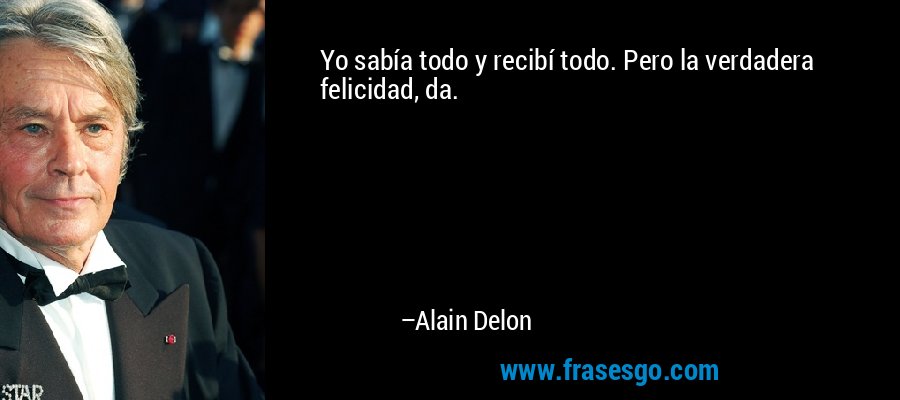 Yo sabía todo y recibí todo. Pero la verdadera felicidad, da. – Alain Delon