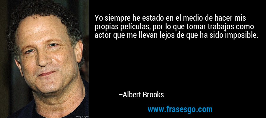 Yo siempre he estado en el medio de hacer mis propias películas, por lo que tomar trabajos como actor que me llevan lejos de que ha sido imposible. – Albert Brooks