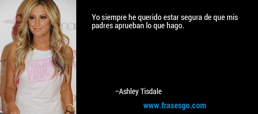 Yo siempre he querido estar segura de que mis padres aprueban lo que hago. – Ashley Tisdale