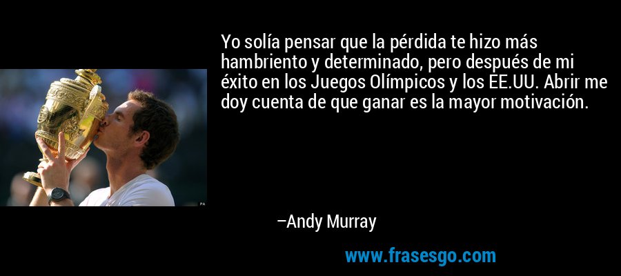 Yo solía pensar que la pérdida te hizo más hambriento y determinado, pero después de mi éxito en los Juegos Olímpicos y los EE.UU. Abrir me doy cuenta de que ganar es la mayor motivación. – Andy Murray