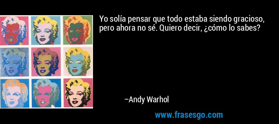 Yo solía pensar que todo estaba siendo gracioso, pero ahora no sé. Quiero decir, ¿cómo lo sabes? – Andy Warhol