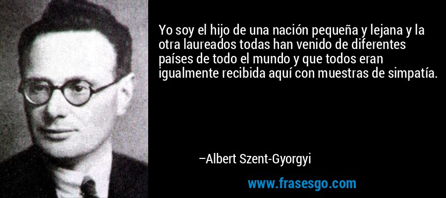 Yo soy el hijo de una nación pequeña y lejana y la otra laureados todas han venido de diferentes países de todo el mundo y que todos eran igualmente recibida aquí con muestras de simpatía. – Albert Szent-Gyorgyi