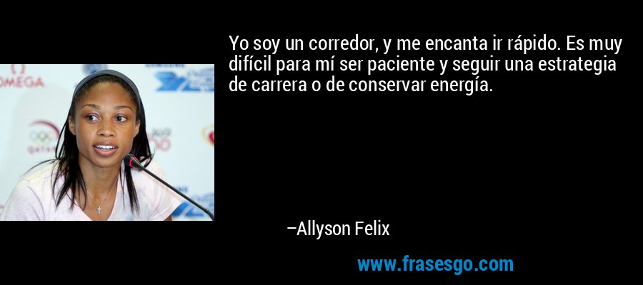 Yo soy un corredor, y me encanta ir rápido. Es muy difícil para mí ser paciente y seguir una estrategia de carrera o de conservar energía. – Allyson Felix