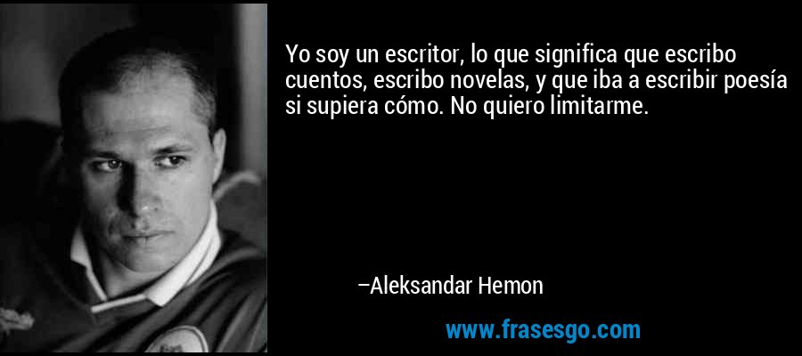 Yo soy un escritor, lo que significa que escribo cuentos, escribo novelas, y que iba a escribir poesía si supiera cómo. No quiero limitarme. – Aleksandar Hemon