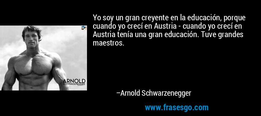 Yo soy un gran creyente en la educación, porque cuando yo crecí en Austria - cuando yo crecí en Austria tenía una gran educación. Tuve grandes maestros. – Arnold Schwarzenegger