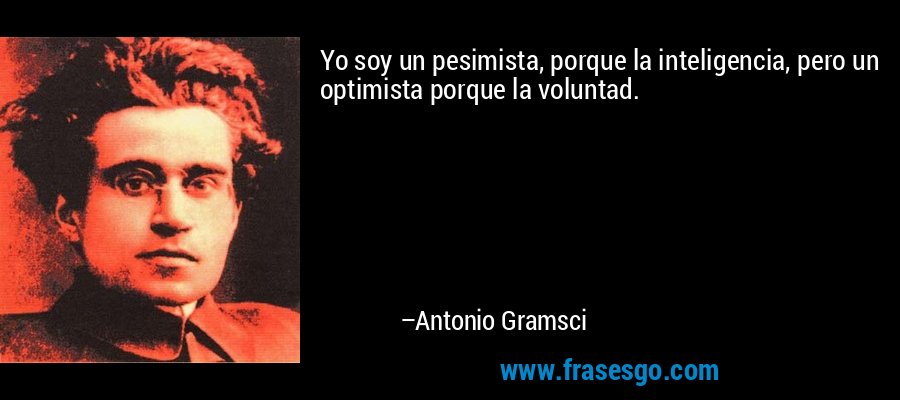 Yo soy un pesimista, porque la inteligencia, pero un optimista porque la voluntad. – Antonio Gramsci