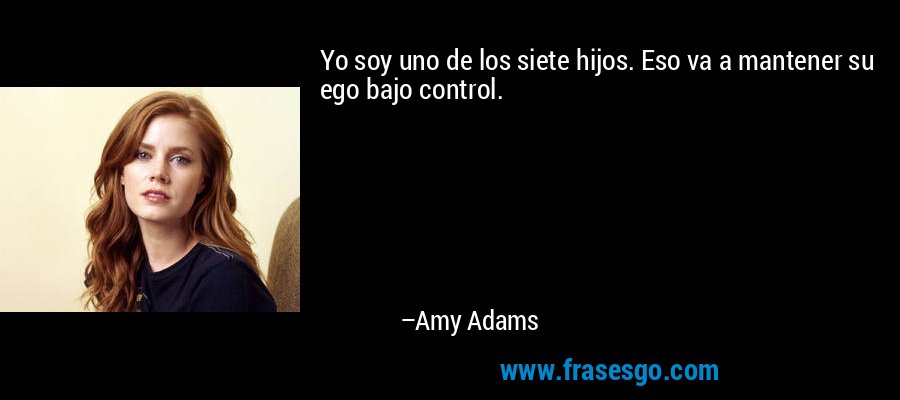 Yo soy uno de los siete hijos. Eso va a mantener su ego bajo control. – Amy Adams