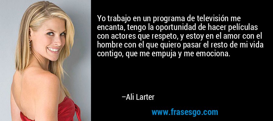 Yo trabajo en un programa de televisión me encanta, tengo la oportunidad de hacer películas con actores que respeto, y estoy en el amor con el hombre con el que quiero pasar el resto de mi vida contigo, que me empuja y me emociona. – Ali Larter