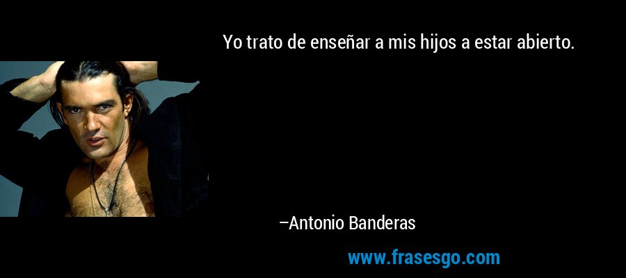 Yo trato de enseñar a mis hijos a estar abierto. – Antonio Banderas