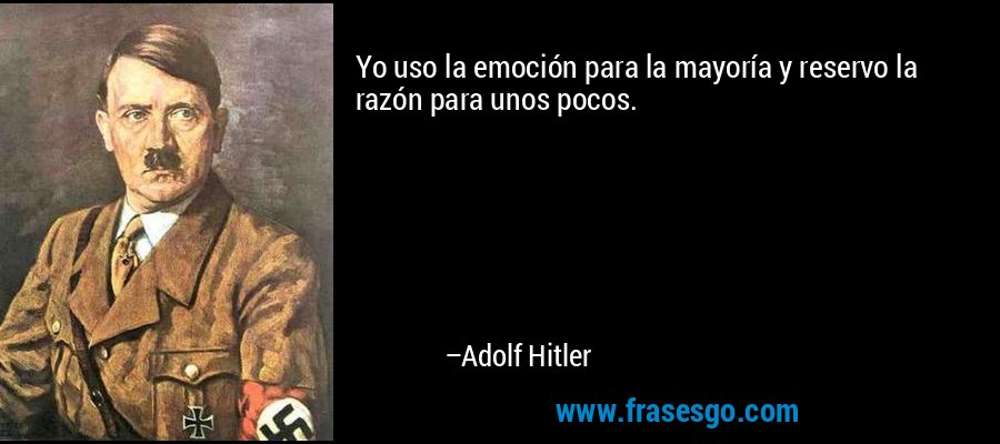 Yo uso la emoción para la mayoría y reservo la razón para unos pocos. – Adolf Hitler