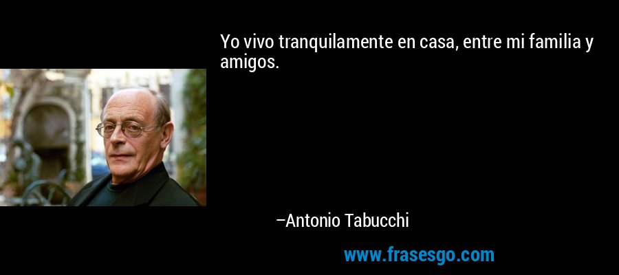 Yo vivo tranquilamente en casa, entre mi familia y amigos. – Antonio Tabucchi