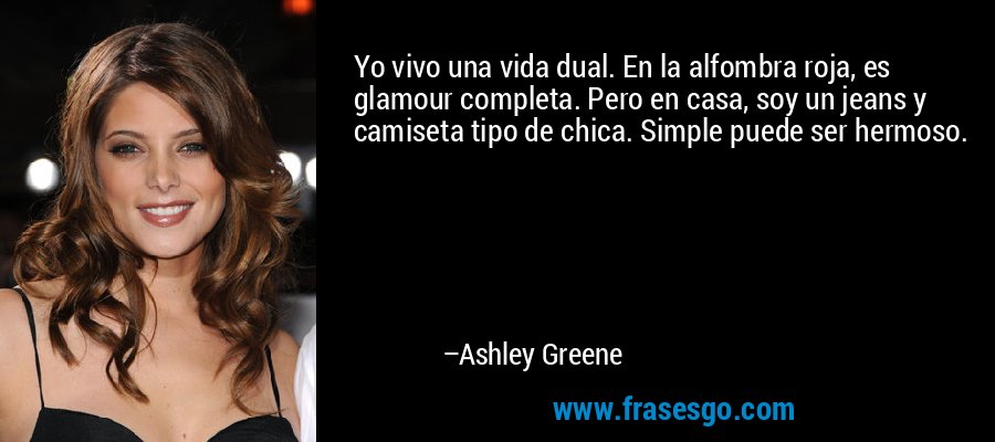 Yo vivo una vida dual. En la alfombra roja, es glamour completa. Pero en casa, soy un jeans y camiseta tipo de chica. Simple puede ser hermoso. – Ashley Greene