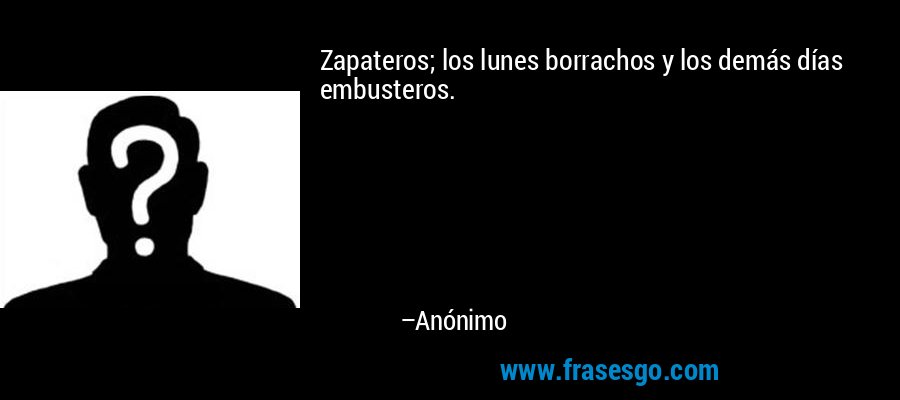 Zapateros; los lunes borrachos y los demás días embusteros. – Anónimo