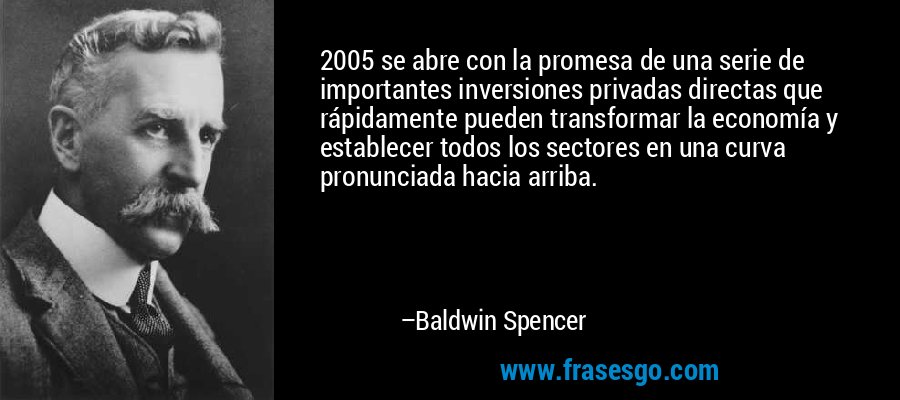 2005 se abre con la promesa de una serie de importantes inversiones privadas directas que rápidamente pueden transformar la economía y establecer todos los sectores en una curva pronunciada hacia arriba. – Baldwin Spencer